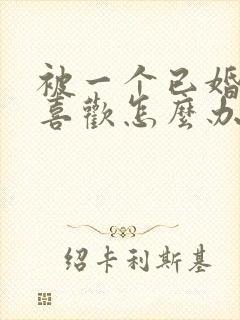 被一个已婚男人喜欢怎么办