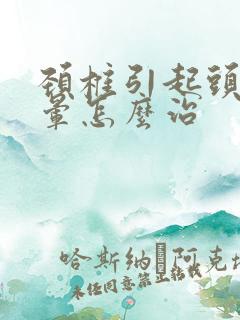 颈椎引起头疼眩晕怎么治