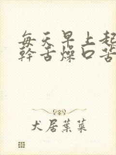 每天早上起来口干舌燥口苦是怎么回事