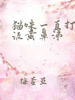 猫咪一直打喷嚏流黄鼻涕