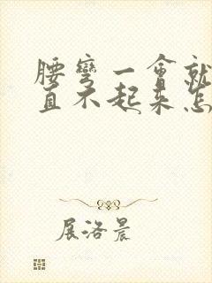 腰弯一会就疼的直不起来怎么回事