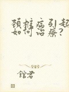 颈椎病引起头晕如何治疗?