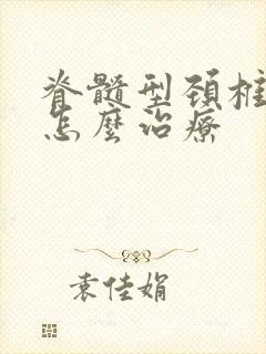 脊髓型颈椎病症怎么治疗