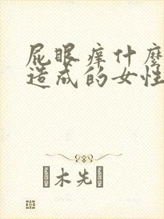 屁眼痒什么原因造成的女性