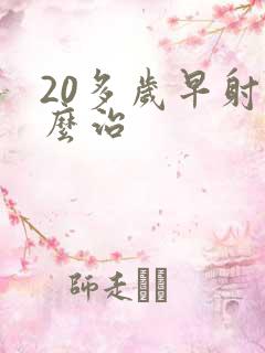 20多岁早射怎么治