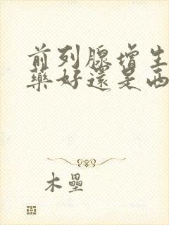 前列腺增生吃中药好还是西药好?