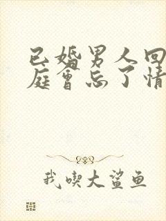 已婚男人回归家庭会忘了情人吗