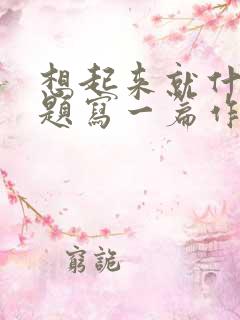 想起来就什么为题写一篇作文