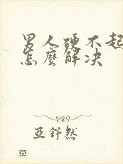 男人硬不起来是怎么解决