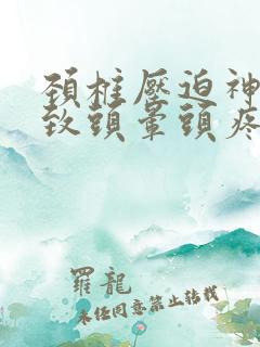 颈椎压迫神经导致头晕头疼