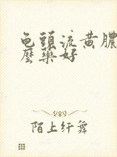 龟头流黄脓吃什么药好