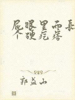 屁眼里面长了一个硬疙瘩