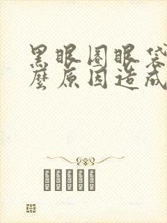 黑眼圈眼袋是什么原因造成的