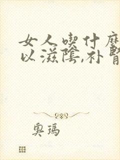 女人吃什么药可以滋阴,补肾增强性功能