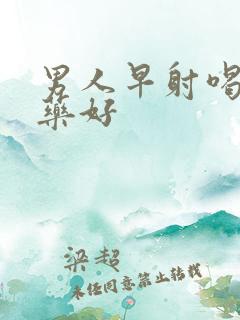 男人早射喝什么药好