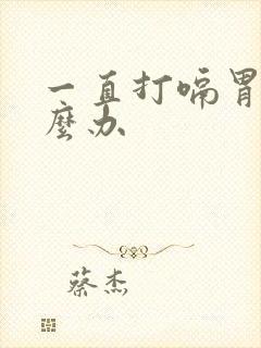 一直打嗝胃胀怎么办