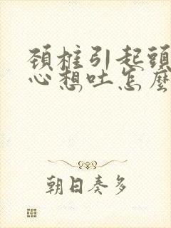 颈椎引起头疼恶心想吐怎么治疗