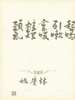 颈椎会引起胸闷气短咳嗽吗