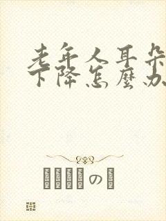 老年人耳朵听力下降怎么办