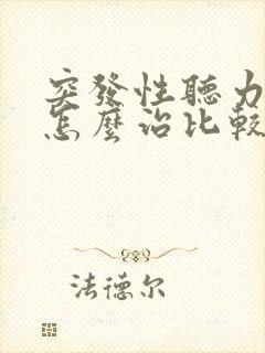 突发性听力下降怎么治比较好呢?