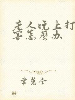 老人晚上打鼾厉害怎么办