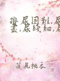 排尿困难,尿不尽,尿线细,尿无力