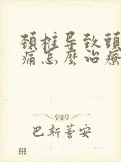 颈椎导致头晕头痛怎么治疗