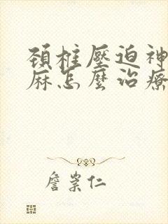 颈椎压迫神经手麻怎么治疗最好