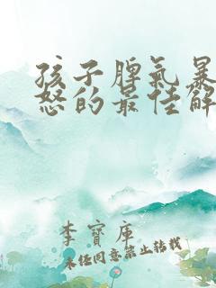 孩子脾气暴躁易怒的最佳解决方法