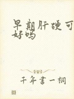 早期肝硬可以治好吗