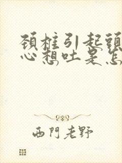 颈椎引起头晕恶心想吐是怎么回事