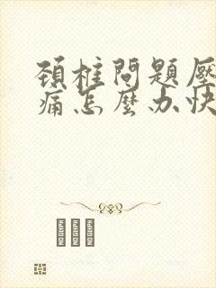 颈椎问题压迫头痛怎么办快速缓解