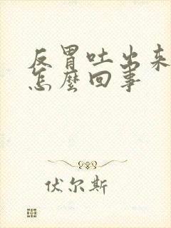 反胃吐出来血来怎么回事