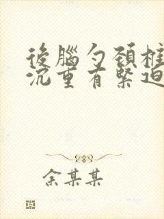 后脑勺颈椎晕胀沉重有紧迫感