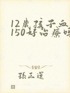 12岁孩子血压150好治疗吗