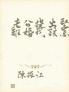 老公提出坚决要离婚我该怎么办