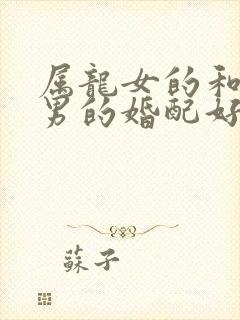 属龙女的和属羊男的婚配好吗