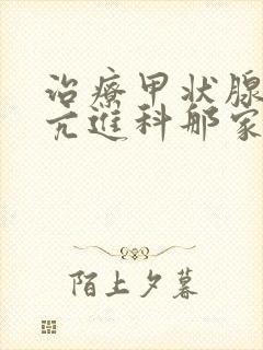 治疗甲状腺功能亢进科那家医院好