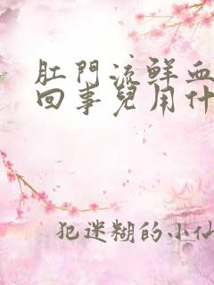 肛门流鲜血怎么回事儿用什么药