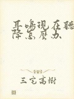 耳鸣现在听力下降怎么办