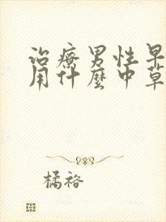 治疗男性早些泄用什么中草药好