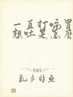 一直打嗝胃胀气想吐是怎么回事