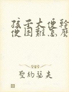 孩子大便干燥排便困难怎么办