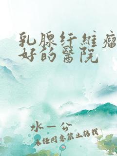 乳腺纤维瘤治疗好的医院