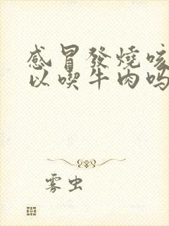 感冒发烧咳嗽可以吃牛肉吗