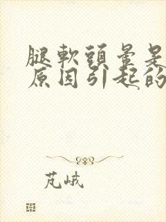 腿软头晕是什么原因引起的