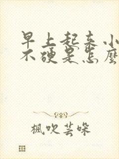 早上起来小弟弟不硬是怎么回事