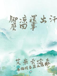 脚凉还出汗是怎么回事