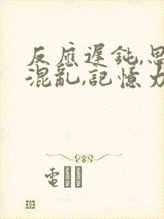 反应迟钝,思维混乱,记忆力减退