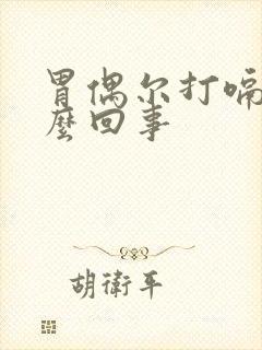 胃偶尔打嗝是怎么回事